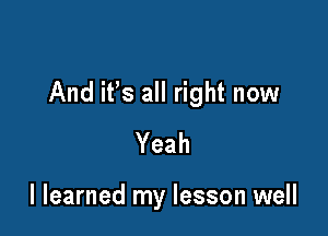 And it's all right now

Yeah

I learned my lesson well