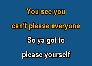 You see you

can't please everyone

So ya got to

please yourself