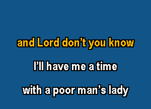 and Lord don't you know

Pll have me a time

with a poor man s lady