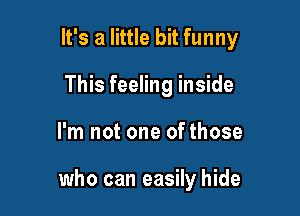 It's a little bit funny

This feeling inside
I'm not one of those

who can easily hide