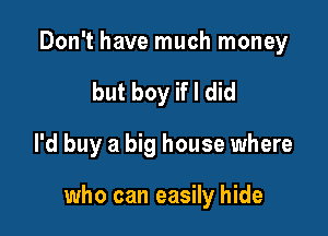 Don't have much money
but boy if I did
I'd buy a big house where

who can easily hide