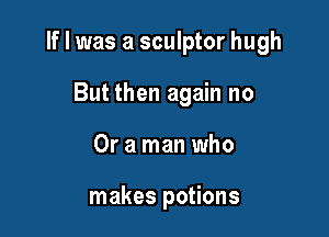 If I was a sculptor hugh

But then again no
Or a man who

makes potions