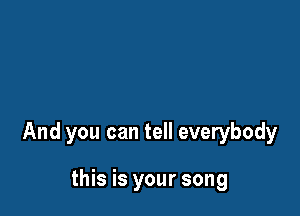 And you can tell everybody

this is your song