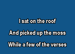 I sat on the roof

And picked up the moss

While a few of the verses