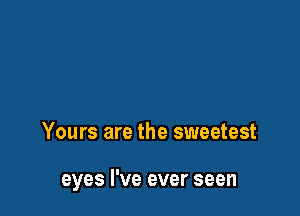 Yours are the sweetest

eyes I've ever seen