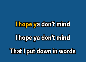 Ihope ya don't mind

Ihope ya don't mind

That I put down in words