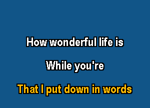 How wonderful life is

While you're

That I put down in words