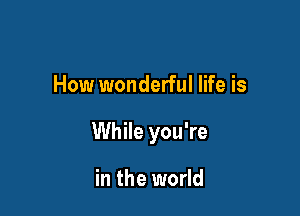 How wonderful life is

While you're

in the world