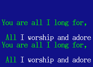 You are all I long for,

All I worship and adore
You are all I long for,

All I worship and adore