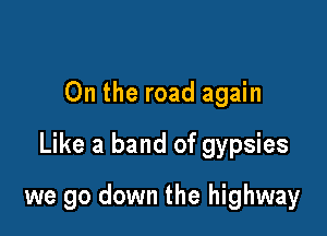 On the road again

Like a band of gypsies

we go down the highway
