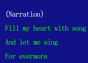 (Narration)

Fill my heart with song

And let me sing

For evermore
