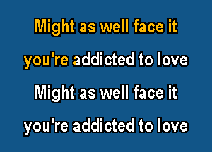 Might as well face it

you're addicted to love

Might as well face it

you're addicted to love