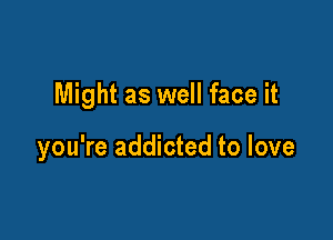 Might as well face it

you're addicted to love