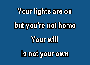 Your lights are on

but you're not home

Your will

is not your own