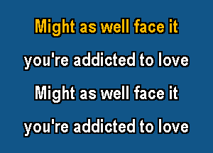 Might as well face it

you're addicted to love

Might as well face it

you're addicted to love