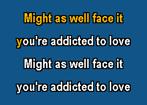 Might as well face it

you're addicted to love

Might as well face it

you're addicted to love