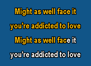 Might as well face it

you're addicted to love

Might as well face it

you're addicted to love