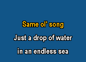 Same ol' song

J ust a drop of water

in an endless sea