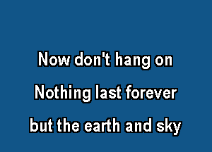 Now don't hang on

Nothing last forever

but the earth and sky