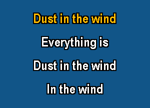 Dust in the wind

Everything is

Dust in the wind

In the wind