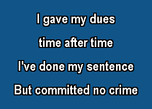 I gave my dues

time after time
I've done my sentence

But committed no crime
