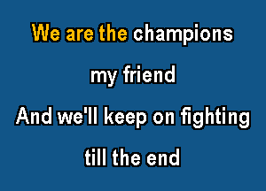 We are the champions

my friend

And we'll keep on fighting
till the end