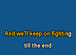 And we'll keep on fighting
till the end