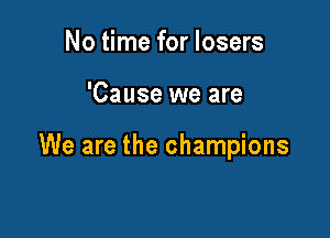 No time for losers

'Cause we are

We are the champions