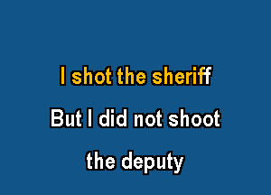 I shot the sheriff
But I did not shoot

the deputy