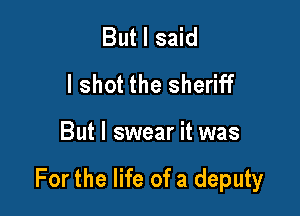 But I said
I shot the sheriff

But I swear it was

For the life ofa deputy