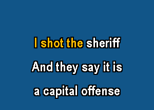 I shot the sheriff

And they say it is

a capital offense