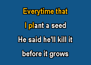 Everytime that
l plant a seed

He said he'll kill it

before it grows