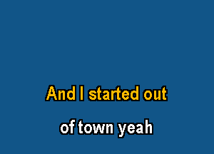 And I started out

of town yeah