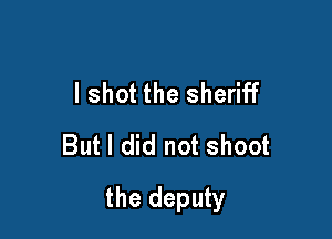 I shot the sheriff
But I did not shoot

the deputy
