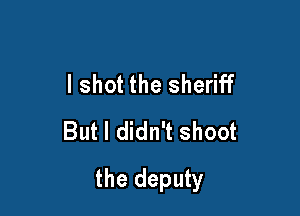 I shot the sheriff
But I didn't shoot

the deputy