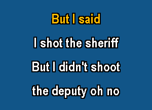 But I said
I shot the sheriff
But I didn't shoot

the deputy oh no