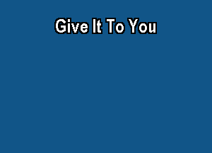 Give It To You