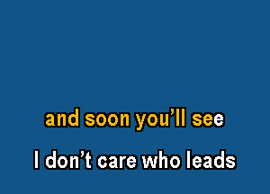 and soon you'll see

I don t care who leads