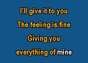 HI give it to you

The feeling is fine
Giving you

everything of mine