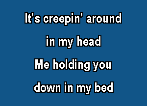 IFS creepiW around
in my head

Me holding you

down in my bed