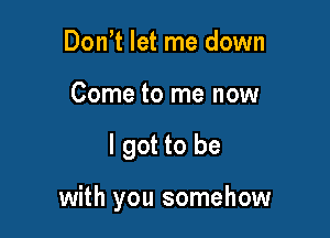 Don t let me down
Come to me now

I got to be

with you somehow