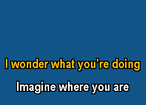 lwonder what you re doing

Imagine where you are