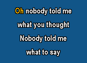 Oh nobody told me

what you thought

Nobody told me

what to say