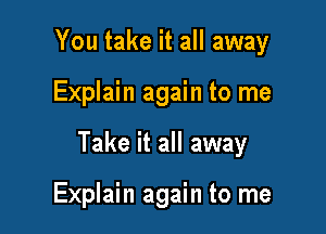 You take it all away

Explain again to me

Take it all away

Explain again to me