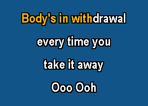 Body's in withdrawal

every time you

take it away

000 Ooh