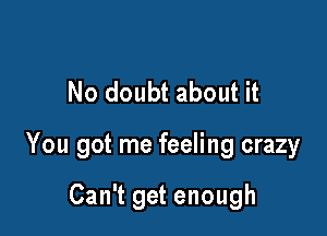 No doubt about it

You got me feeling crazy

Can't get enough