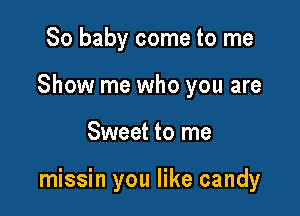 80 baby come to me
Show me who you are

Sweet to me

missin you like candy