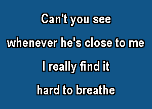 Can't you see

whenever he's close to me

I really find it
hard to breathe