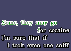 Some, they may go

for cocaine
Fm sure that if
I took