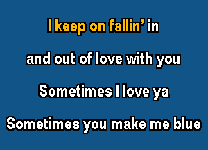 I keep on falliw in

and out of love with you

Sometimes I love ya

Sometimes you make me blue